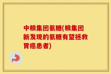 中粮集团氨糖(粮集团新发现的氨糖有望拯救胃癌患者)
