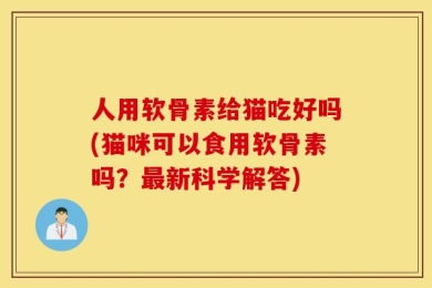 人用软骨素给猫吃好吗(猫咪可以食用软骨素吗？最新科学解答)