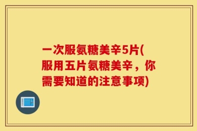 一次服氨糖美辛5片(服用五片氨糖美辛，你需要知道的注意事项)