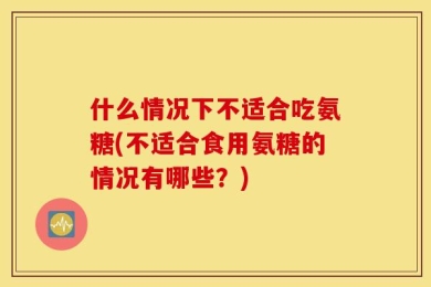 什么情况下不适合吃氨糖(不适合食用氨糖的情况有哪些？)