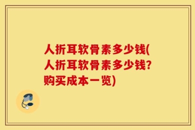 人折耳软骨素多少钱(人折耳软骨素多少钱？购买成本一览)
