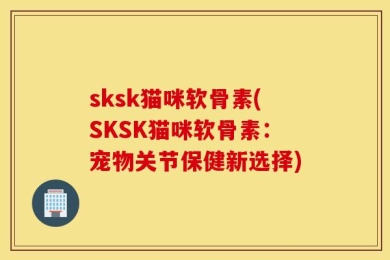 sksk猫咪软骨素(SKSK猫咪软骨素：宠物关节保健新选择)