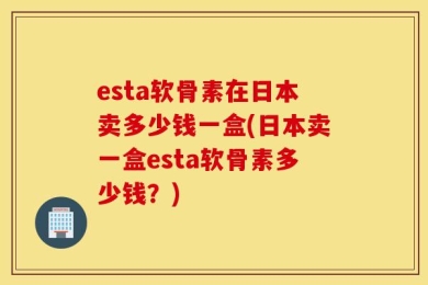 esta软骨素在日本卖多少钱一盒(日本卖一盒esta软骨素多少钱？)