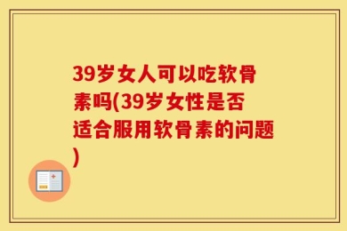 39岁女人可以吃软骨素吗(39岁女性是否适合服用软骨素的问题)