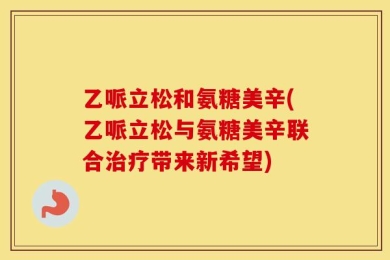 乙哌立松和氨糖美辛(乙哌立松与氨糖美辛联合治疗带来新希望)