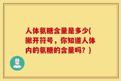 人体氨糖含量是多少(撇开符号，你知道人体内的氨糖的含量吗？)