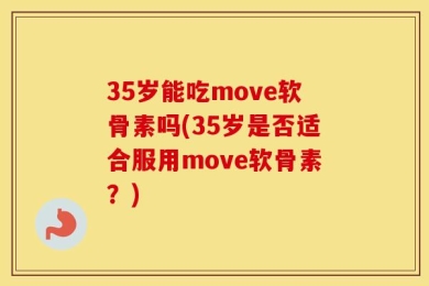 35岁能吃move软骨素吗(35岁是否适合服用move软骨素？)