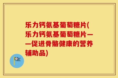 乐力钙氨基葡萄糖片(乐力钙氨基葡萄糖片——促进骨骼健康的营养辅助品)