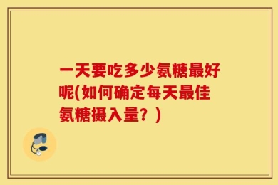 一天要吃多少氨糖最好呢(如何确定每天最佳氨糖摄入量？)