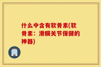 什么中含有软骨素(软骨素：滑膜关节保健的神器)