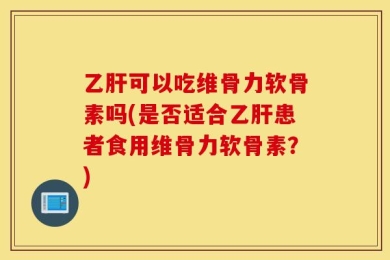 乙肝可以吃维骨力软骨素吗(是否适合乙肝患者食用维骨力软骨素？)