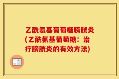 乙酰氨基葡萄糖膀胱炎(乙酰氨基葡萄糖：治疗膀胱炎的有效方法)