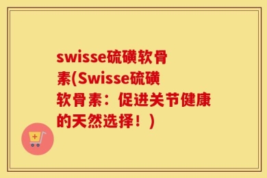 swisse硫磺软骨素(Swisse硫磺软骨素：促进关节健康的天然选择！)