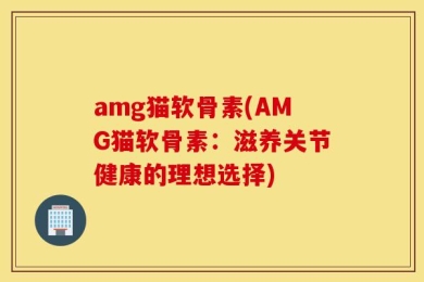 amg猫软骨素(AMG猫软骨素：滋养关节健康的理想选择)