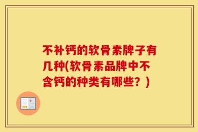 补钙的软骨素牌子有几种(软骨素品牌中不含钙的种类有哪些？)