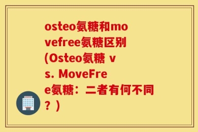 osteo氨糖和movefree氨糖区别(Osteo氨糖 vs. MoveFree氨糖：二者有何不同？)