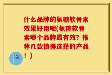 什么品牌的氨糖软骨素效果好用呢(氨糖软骨素哪个品牌最有效？推荐几款值得选择的产品！)