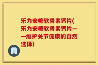 乐力安糖软骨素钙片(乐力安糖软骨素钙片——维护关节健康的自然选择)