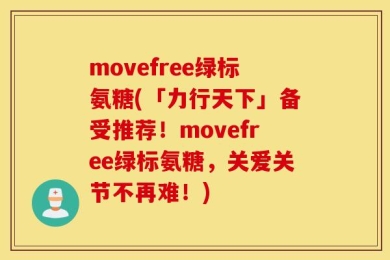 movefree绿标氨糖(「力行天下」备受推荐！movefree绿标氨糖，关爱关节不再难！)