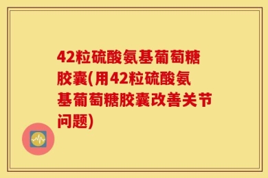 42粒硫酸氨基葡萄糖胶囊(用42粒硫酸氨基葡萄糖胶囊改善关节问题)