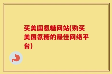 买美国氨糖网站(购买美国氨糖的最佳网络平台)