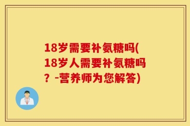 18岁需要补氨糖吗(18岁人需要补氨糖吗？-营养师为您解答)