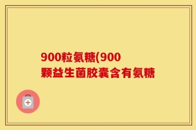 900粒氨糖(900颗益生菌胶囊含有氨糖