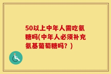 50以上中年人需吃氨糖吗(中年人必须补充氨基葡萄糖吗？)