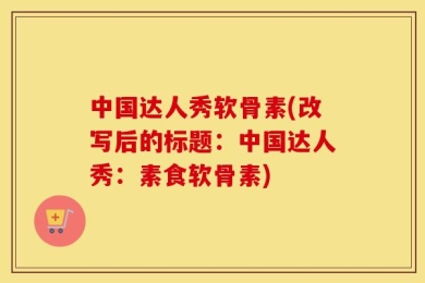 中国达人秀软骨素(改写后的标题：中国达人秀：素食软骨素)