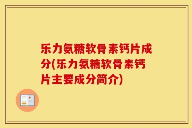 乐力氨糖软骨素钙片成分(乐力氨糖软骨素钙片主要成分简介)