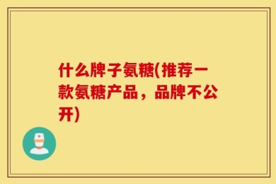 什么牌子氨糖(推荐一款氨糖产品，品牌不公开)