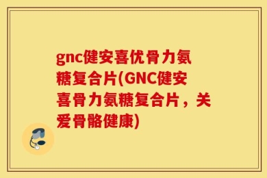 gnc健安喜优骨力氨糖复合片(GNC健安喜骨力氨糖复合片，关爱骨骼健康)