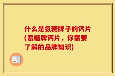 什么是氨糖牌子的钙片(氨糖牌钙片，你需要了解的品牌知识)