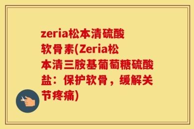 zeria松本清硫酸软骨素(Zeria松本清三胺基葡萄糖硫酸盐：保护软骨，缓解关节疼痛)