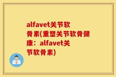 alfavet关节软骨素(重塑关节软骨健康：alfavet关节软骨素)