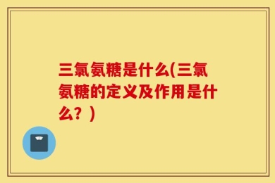 三氯氨糖是什么(三氯氨糖的定义及作用是什么？)