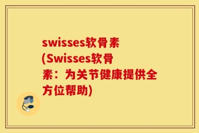 swisses软骨素(Swisses软骨素：为关节健康提供全方位帮助)