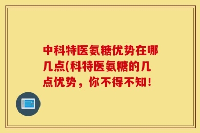 中科特医氨糖优势在哪几点(科特医氨糖的几点优势，你不得不知！