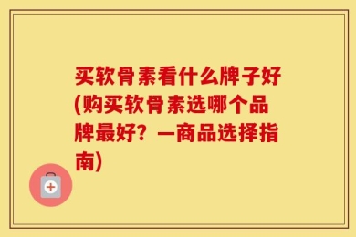 买软骨素看什么牌子好(购买软骨素选哪个品牌最好？—商品选择指南)
