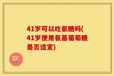 41岁可以吃氨糖吗(41岁使用氨基葡萄糖是否适宜)