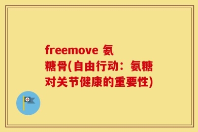 freemove 氨糖骨(自由行动：氨糖对关节健康的重要性)