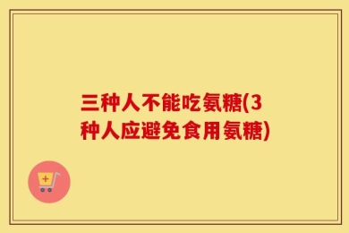 三种人不能吃氨糖(3种人应避免食用氨糖)
