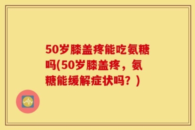 50岁膝盖疼能吃氨糖吗(50岁膝盖疼，氨糖能缓解症状吗？)