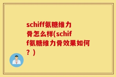 schiff氨糖维力骨怎么样(schiff氨糖维力骨效果如何？)