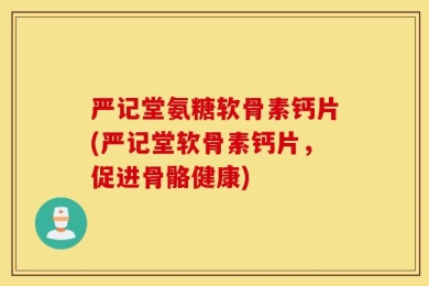 严记堂氨糖软骨素钙片(严记堂软骨素钙片，促进骨骼健康)
