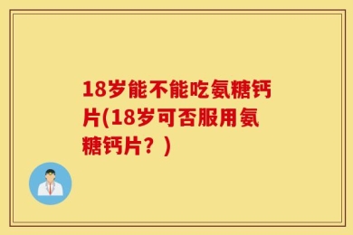 18岁能不能吃氨糖钙片(18岁可否服用氨糖钙片？)