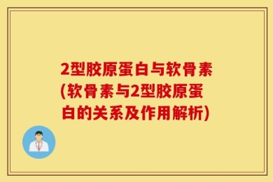 2型胶原蛋白与软骨素(软骨素与2型胶原蛋白的关系及作用解析)