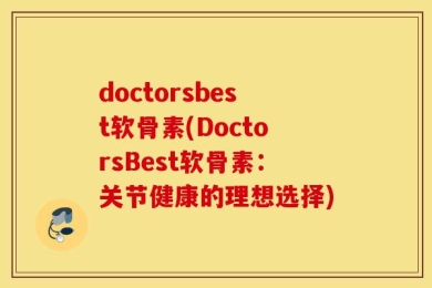 doctorsbest软骨素(DoctorsBest软骨素：关节健康的理想选择)