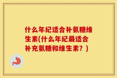 什么年纪适合补氨糖维生素(什么年纪最适合补充氨糖和维生素？)
