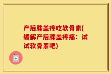 产后膝盖疼吃软骨素(缓解产后膝盖疼痛：试试软骨素吧)